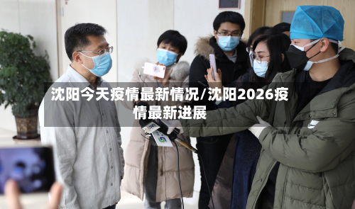沈阳今天疫情最新情况/沈阳2026疫情最新进展