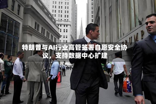 特朗普与AI行业高管签署自愿安全协议，支持数据中心扩建-第2张图片