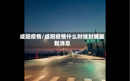 咸阳疫情/咸阳疫情什么时候封城最新消息-第2张图片