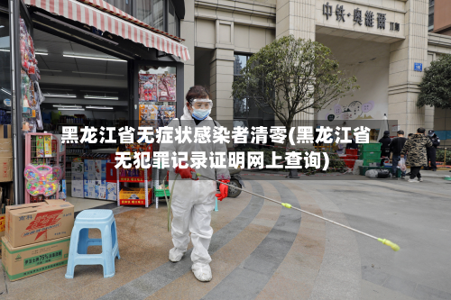 黑龙江省无症状感染者清零(黑龙江省无犯罪记录证明网上查询)