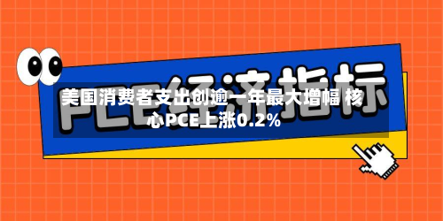 美国消费者支出创逾一年最大增幅 核心PCE上涨0.2%