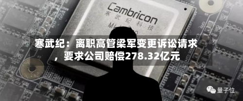 寒武纪：离职高管梁军变更诉讼请求	，要求公司赔偿278.32亿元-第3张图片