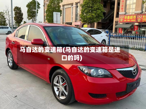 马自达的变速箱(马自达的变速箱是进口的吗)