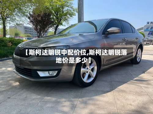【斯柯达明锐中配价位,斯柯达明锐落地价是多少】