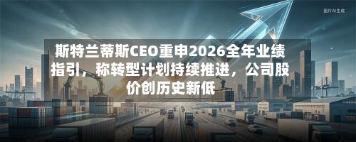 斯特兰蒂斯CEO重申2026全年业绩指引，称转型计划持续推进	，公司股价创历史新低-第3张图片