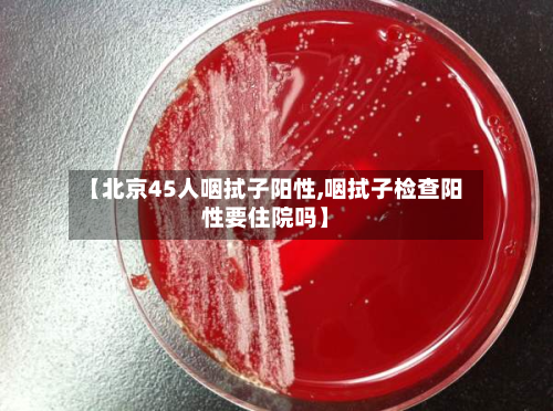 【北京45人咽拭子阳性,咽拭子检查阳性要住院吗】-第2张图片