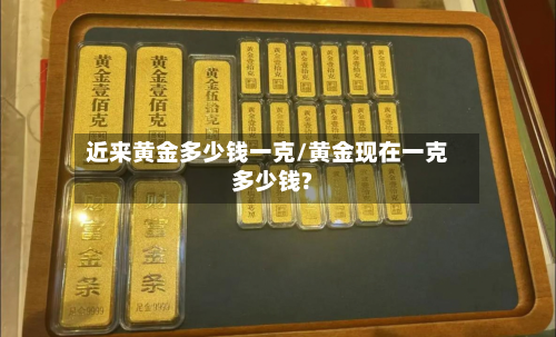 近来黄金多少钱一克/黄金现在一克多少钱?-第3张图片