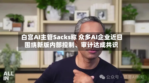 白宫AI主管Sacks称 众多AI企业近日围绕新版内部控制、审计达成共识-第2张图片