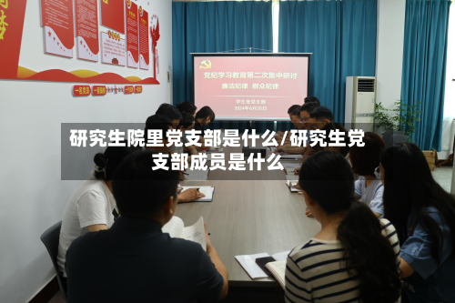 研究生院里党支部是什么/研究生党支部成员是什么