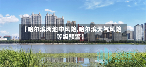 【哈尔滨两地中风险,哈尔滨天气风险等级预警】