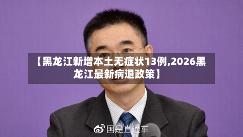 【黑龙江新增本土无症状13例,2026黑龙江最新病退政策】