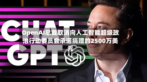 OpenAI总裁取消向人工智能超级政治行动委员会承诺捐赠的2500万美元