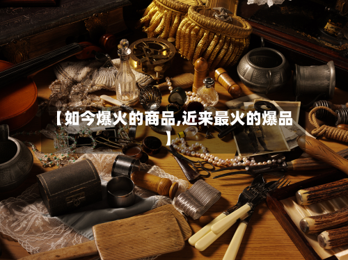 【如今爆火的商品,近来最火的爆品】