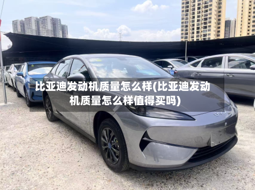 比亚迪发动机质量怎么样(比亚迪发动机质量怎么样值得买吗)-第2张图片
