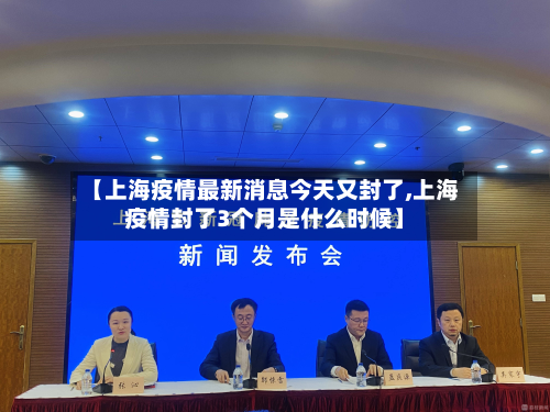 【上海疫情最新消息今天又封了,上海疫情封了3个月是什么时候】