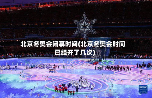 北京冬奥会闭幕时间(北京冬奥会时间已经开了几次)-第2张图片