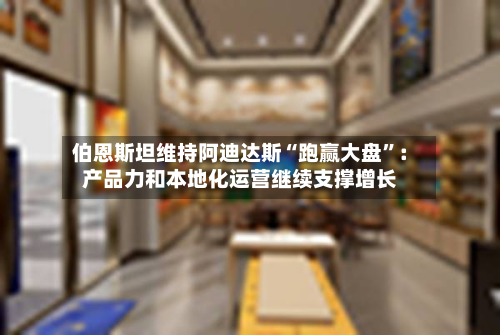 伯恩斯坦维持阿迪达斯“跑赢大盘”：产品力和本地化运营继续支撑增长