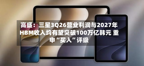 高盛：三星3Q26营业利润与2027年HBM收入均有望突破100万亿韩元 重申“买入”评级