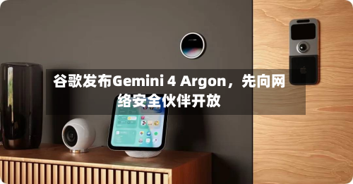 谷歌发布Gemini 4 Argon，先向网络安全伙伴开放-第2张图片