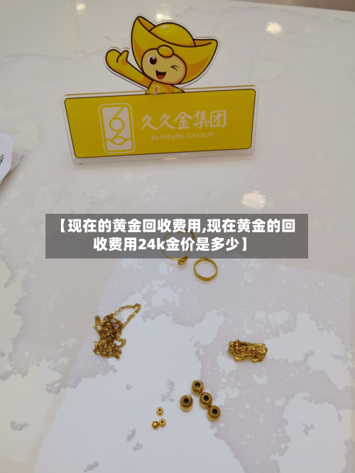 【现在的黄金回收费用,现在黄金的回收费用24k金价是多少】