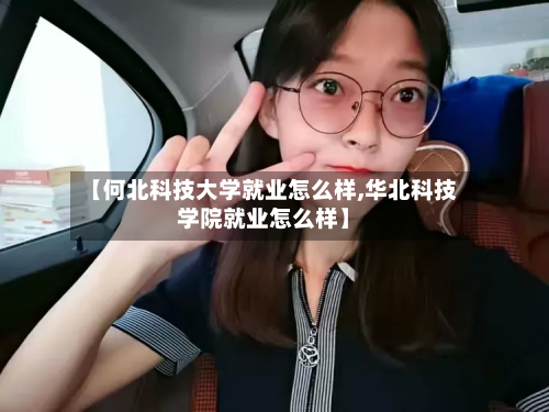 【何北科技大学就业怎么样,华北科技学院就业怎么样】