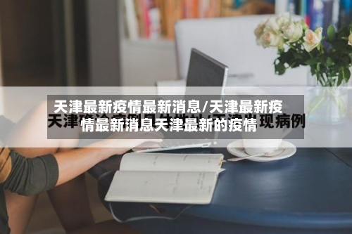 天津最新疫情最新消息/天津最新疫情最新消息天津最新的疫情-第2张图片