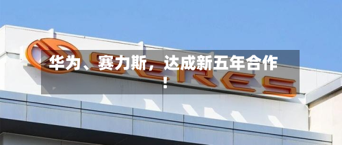 华为、赛力斯，达成新五年合作！-第2张图片