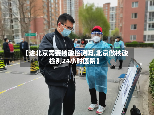 【进北京需要核酸检测吗,北京做核酸检测24小时医院】