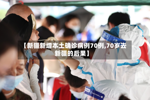 【新疆新增本土确诊病例70例,70岁去新疆的后果】