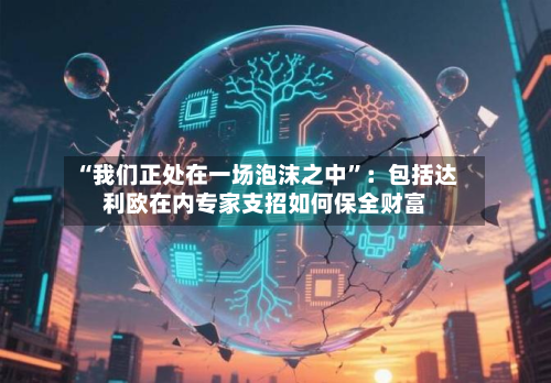 “我们正处在一场泡沫之中”：包括达利欧在内专家支招如何保全财富-第2张图片