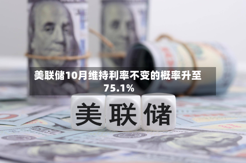 美联储10月维持利率不变的概率升至75.1%-第2张图片