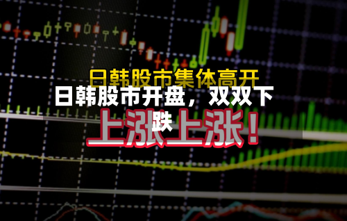 日韩股市开盘，双双下跌