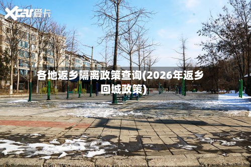 各地返乡隔离政策查询(2026年返乡回城政策)