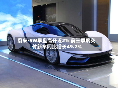 蔚来-SW早盘高开近2% 前三季度交付新车同比增长49.2%-第1张图片