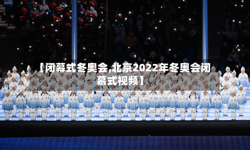 【闭幕式冬奥会,北京2022年冬奥会闭慕式视频】