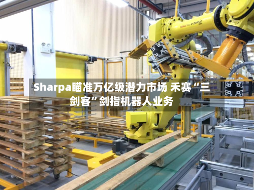 Sharpa瞄准万亿级潜力市场 禾赛“三剑客”剑指机器人业务-第2张图片
