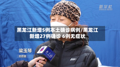 黑龙江新增5例本土确诊病例/黑龙江新增27例确诊 6例无症状
