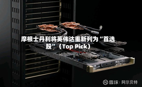 摩根士丹利将英伟达重新列为“首选股”（Top Pick）-第2张图片