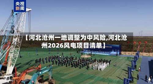 【河北沧州一地调整为中风险,河北沧州2026风电项目清单】