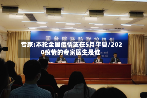 专家:本轮全国疫情或在5月平复/2020疫情的专家医生是谁-第2张图片