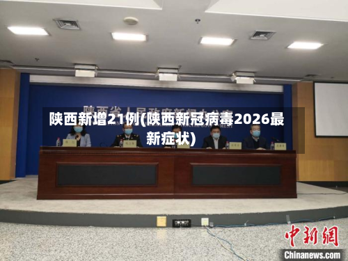 陕西新增21例(陕西新冠病毒2026最新症状)
