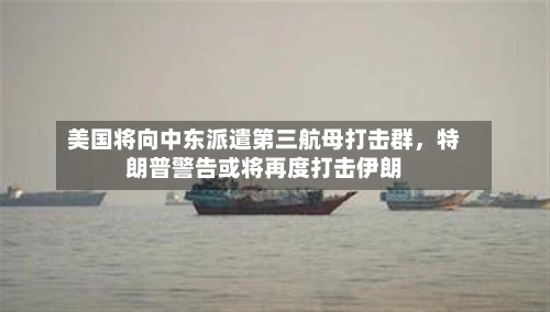 美国将向中东派遣第三航母打击群	，特朗普警告或将再度打击伊朗-第2张图片