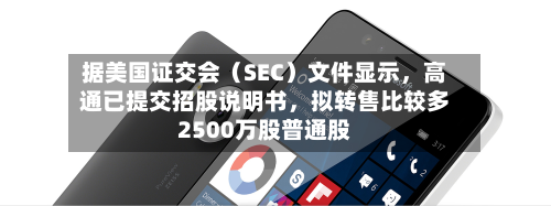 据美国证交会（SEC）文件显示	，高通已提交招股说明书，拟转售比较多2500万股普通股-第1张图片