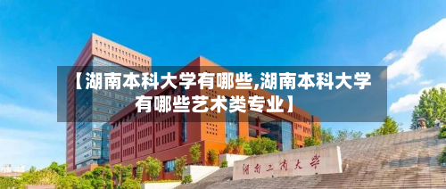 【湖南本科大学有哪些,湖南本科大学有哪些艺术类专业】