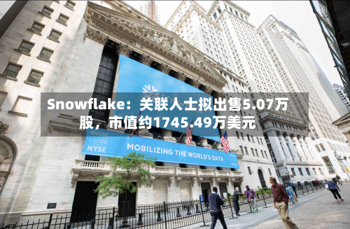 Snowflake：关联人士拟出售5.07万股，市值约1745.49万美元-第3张图片