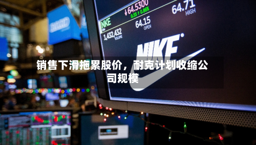 销售下滑拖累股价，耐克计划收缩公司规模