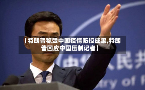 【特朗普称赞中国疫情防控成果,特朗普回应中国压制记者】-第2张图片