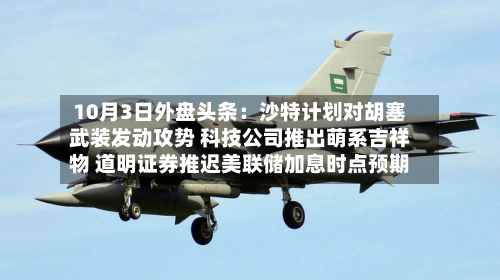 10月3日外盘头条:沙特计划对胡塞武装发动攻势 科技公司推出萌系吉祥物 道明证券推迟美联储加息时点预期-第2张图片