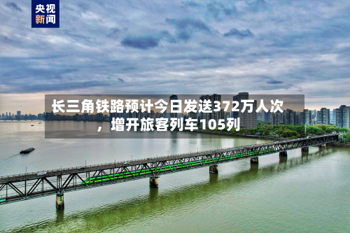长三角铁路预计今日发送372万人次，增开旅客列车105列