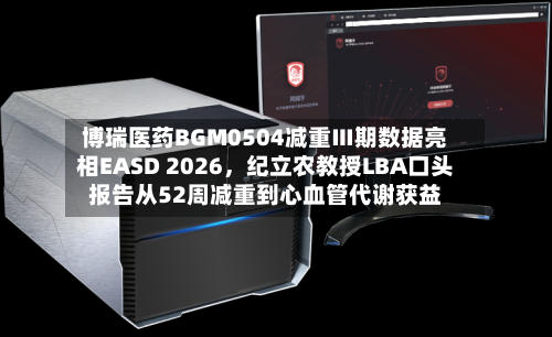 博瑞医药BGM0504减重Ⅲ期数据亮相EASD 2026，纪立农教授LBA口头报告从52周减重到心血管代谢获益-第1张图片